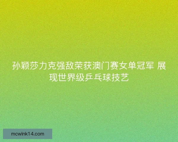 孙颖莎力克强敌荣获澳门赛女单冠军 展现世界级乒乓球技艺